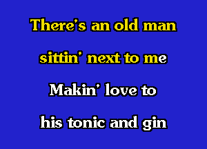 There's an old man
sittin' next to me

Makin' love to

his tonic and gin l