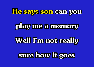 He says son can you
play me a memory

Well I'm not really

sure how it goes I