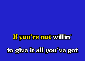 If you're not willin'

to give it all you've got