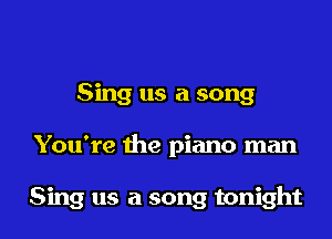 Sing us a song

You're the piano man

Sing us a song tonight