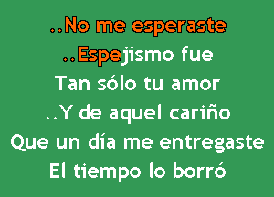 ..No me esperaste
..Espejismo fue
Tan sdlo tu amor
..Y de aquel caririo
Que un dia me entregaste
El tiempo lo borrc')