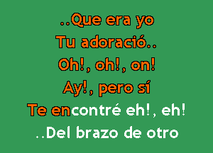 ..Que era yo
Tu adoraci6..
OM, OM, on!

Ay!, pero si
Te encontra) ehl, eh!
..Del brazo de otro