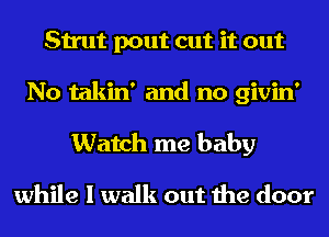 Strut pout cut it out
No takin' and no givin'
Watch me baby
while I walk out the door