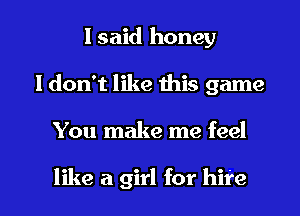 I said honey
I don't like this game

You make me feel

like a girl for bite I