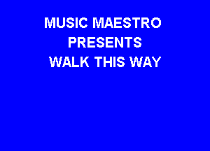 MUSIC MAESTRO
PRESENTS
WALK THIS WAY