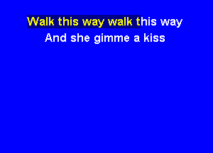 Walk this way walk this way
And she gimme a kiss