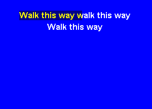 Walk this way walk this way
Walk this way