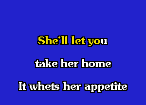 She'll let you

take her home

It whets her appeijte