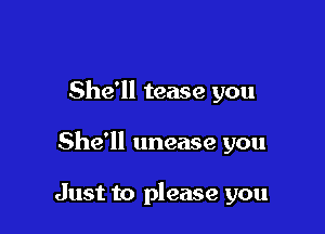 She'll tease you

She'll unease you

Just to please you