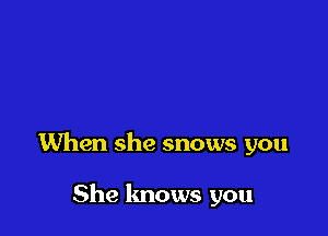 When she snows you

She knows you