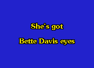 She's got

Bette Davis eyas