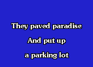 They paved paradise

And put up

a parking lot