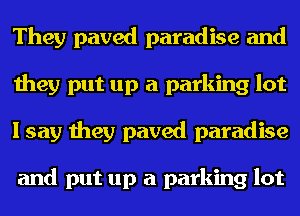 They paved paradise and
they put up a parking lot
I say they paved paradise

and put up a parking lot