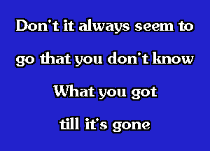 Don't it always seem to
go that you don't know
What you got

till it's gone