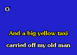 And a big yellow taxi

carried off my old man