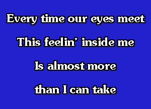 Every time our eyes meet
This feelin' inside me

Is almost more

than I can take