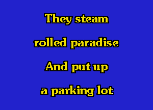 They steam

rolled paradise

And put up

a parking lot