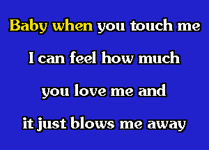 Baby when you touch me
I can feel how much
you love me and

it just blows me away