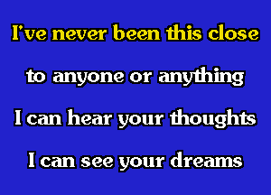 I've never been this close
to anyone or anything
I can hear your thoughts

I can see your dreams