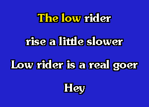 The low rider

rise a litde slower

Low rider is a real goer

Hey