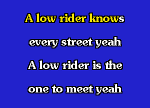 A low rider knows
every street yeah

A low rider is the

one to meet yeah I