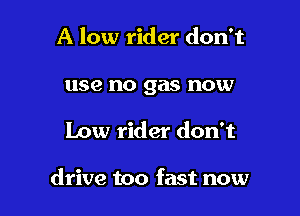 A low rider don't
use no gas now

Low rider don't

drive too fast now