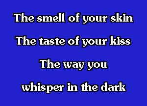 The smell of your skin
The taste of your kiss
The way you

whisper in the dark
