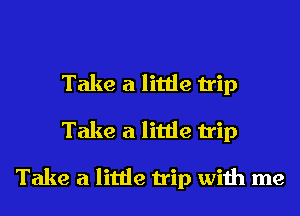 Take a little trip
Take a little trip

Take a little trip with me