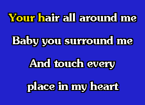 Your hair all around me
Baby you surround me
And touch every

place in my heart