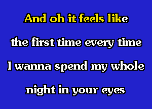 And oh it feels like
the first time every time
I wanna spend my whole

night in your eyes