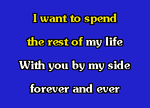 I want to spend
1he rest of my life

With you by my side

forever and ever I