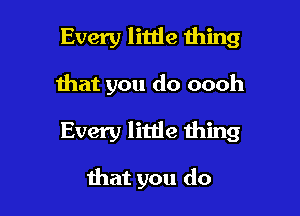 Every little thing

that you do oooh

Every litde thing

that you do