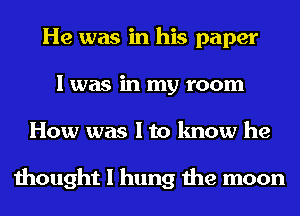 He was in his paper
I was in my room
How was I to know he

thought I hung the moon