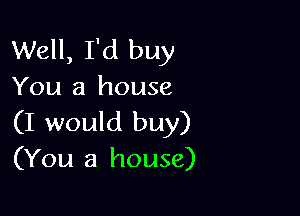 Well, I'd buy
You a house

(I would buy)
(You a house)