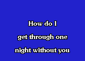 How do I

get through one

night without you