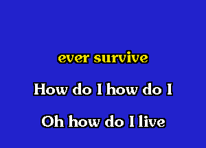 ever survive

How do 1 how do I

Oh how do I live