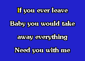 If you ever leave

Baby you would take

away everything

Need you with me