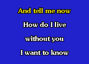 And tell me now

How do I live

without you

I want to know