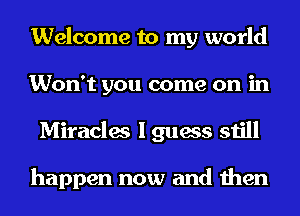 Welcome to my world
Won't you come on in
Miracles I guess still

happen now and then