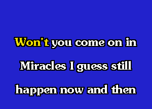 Won't you come on in
Miracles I guess still

happen now and then