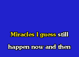 Miraclac I guess still

happen now and men