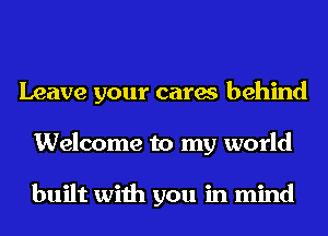 Leave your cares behind
Welcome to my world

built with you in mind