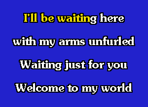 I'll be waiting here
with my arms unfurled
Waiting just for you

Welcome to my world