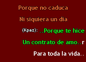 Porque no caduca

Ni siquiera un dia
(Kpa2)1 ..Porque te hice
Un contrato de amo..r

Para toda la vida..