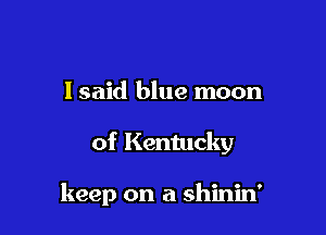 Isaid blue moon

of Kentucky

keep on a shinin'