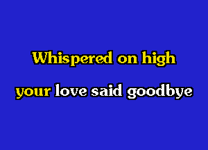 Whispered on high

your love said goodbye