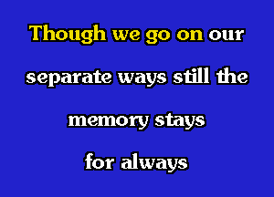 Though we go on our
separate ways still the
memory stays

for always