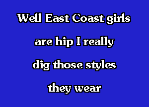 Well East Coast girls

are hip I really

dig those styles

they wear