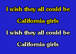 I wish they all could be
California girls

I wish they all could be

California girls