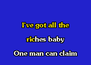 I've got all the

riches baby

One man can claim